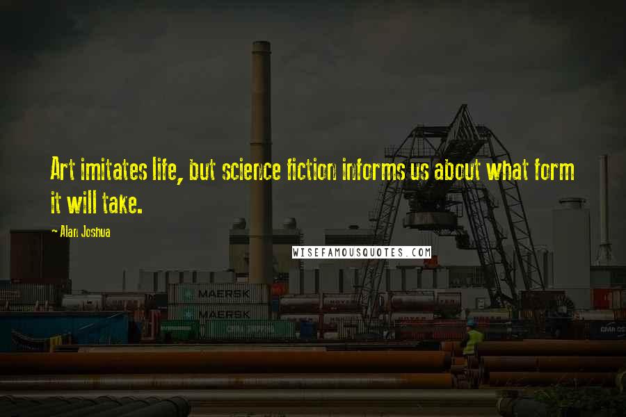 Alan Joshua Quotes: Art imitates life, but science fiction informs us about what form it will take.