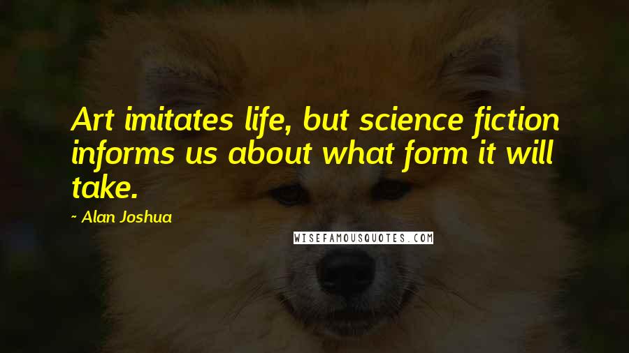 Alan Joshua Quotes: Art imitates life, but science fiction informs us about what form it will take.