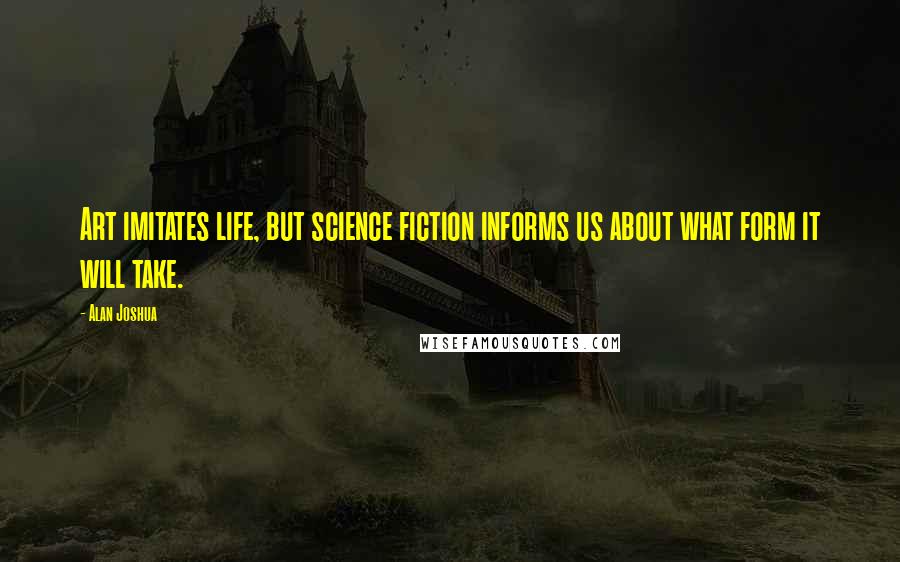 Alan Joshua Quotes: Art imitates life, but science fiction informs us about what form it will take.