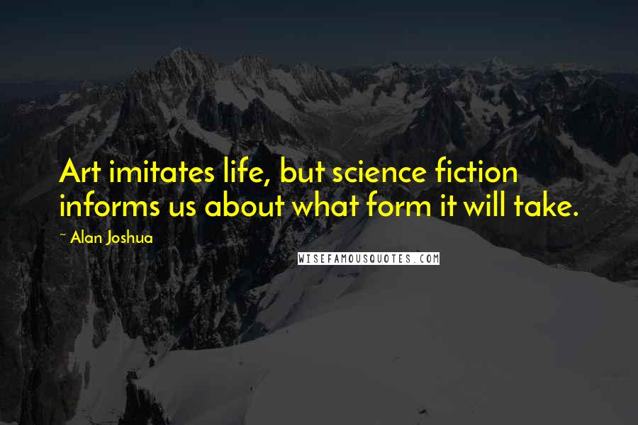 Alan Joshua Quotes: Art imitates life, but science fiction informs us about what form it will take.