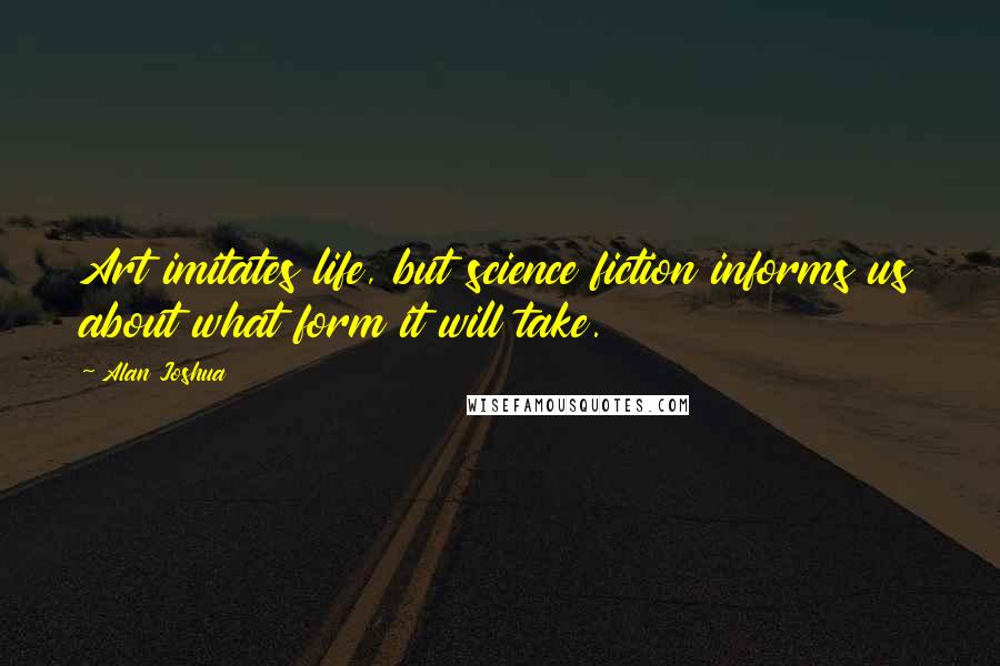 Alan Joshua Quotes: Art imitates life, but science fiction informs us about what form it will take.