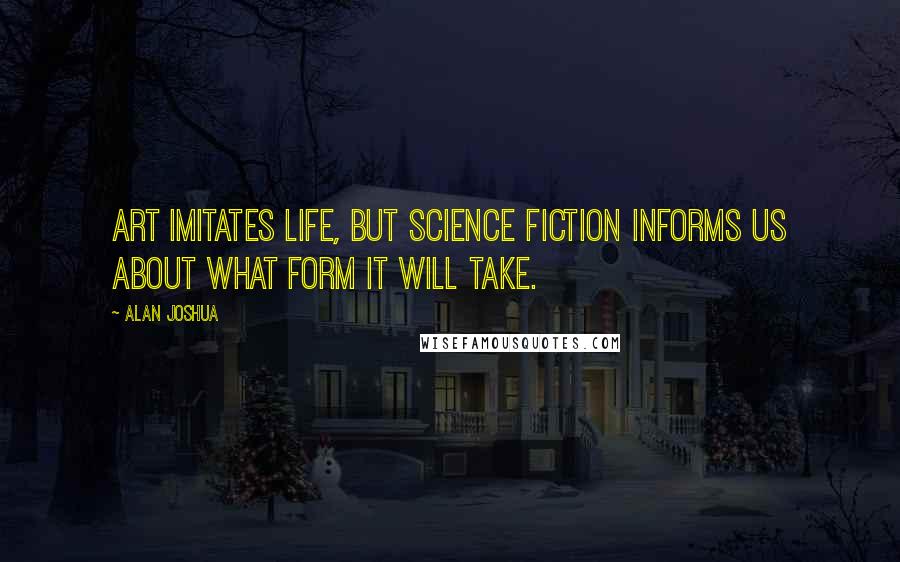 Alan Joshua Quotes: Art imitates life, but science fiction informs us about what form it will take.