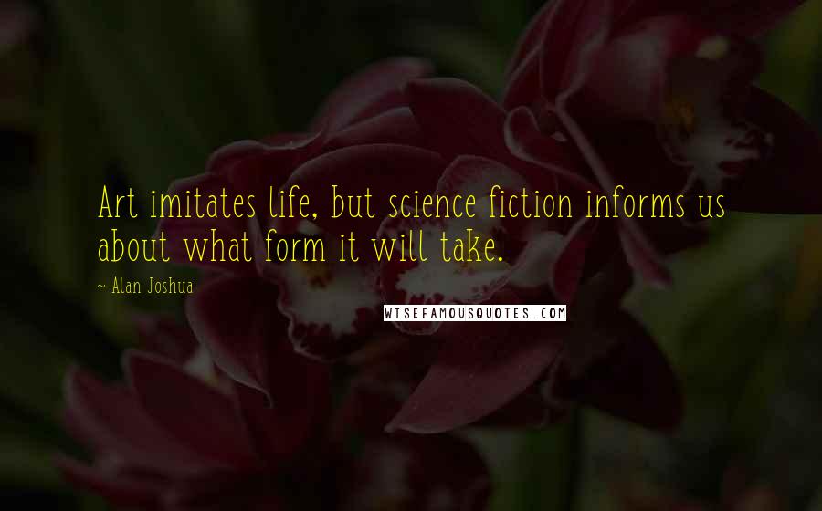 Alan Joshua Quotes: Art imitates life, but science fiction informs us about what form it will take.