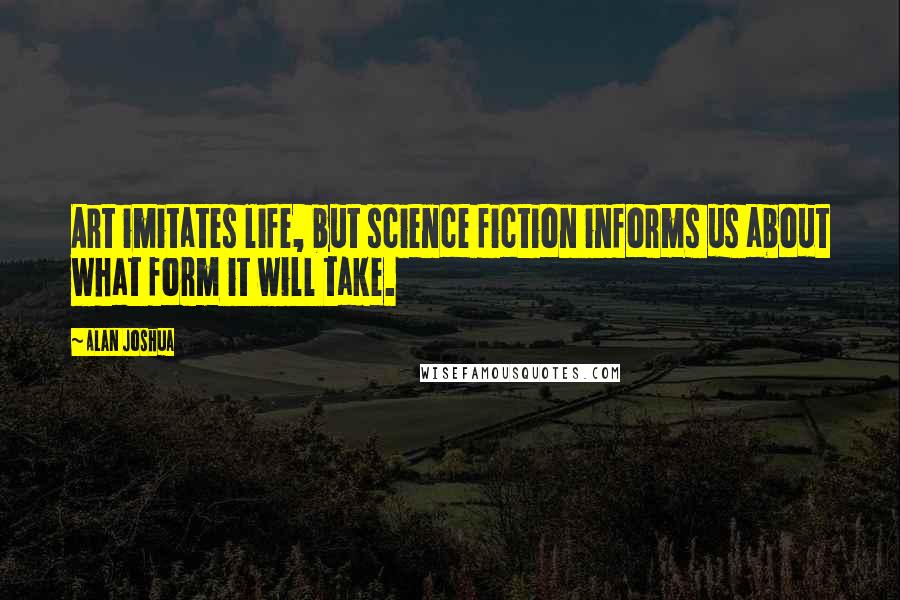 Alan Joshua Quotes: Art imitates life, but science fiction informs us about what form it will take.