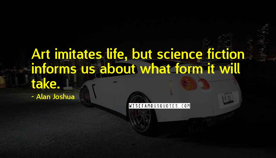 Alan Joshua Quotes: Art imitates life, but science fiction informs us about what form it will take.