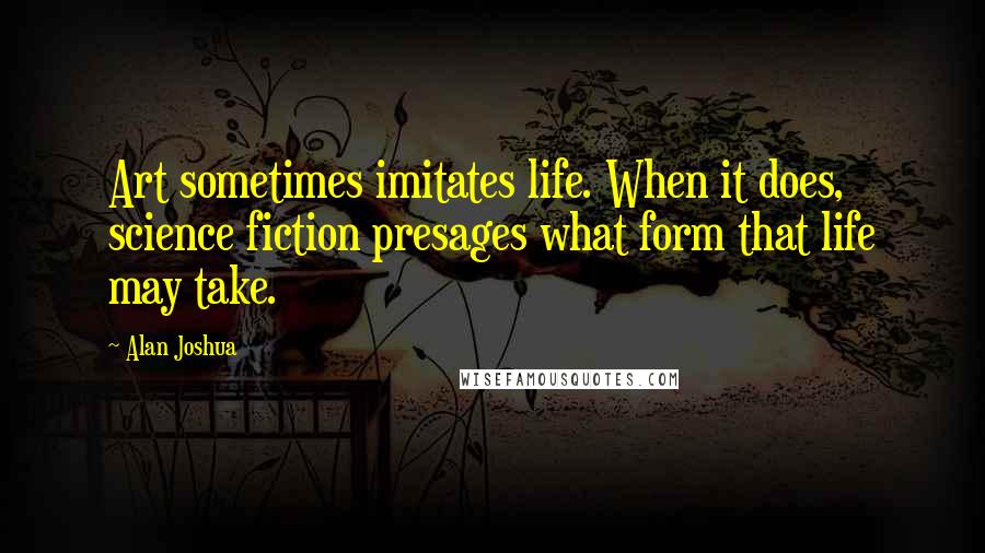 Alan Joshua Quotes: Art sometimes imitates life. When it does, science fiction presages what form that life may take.