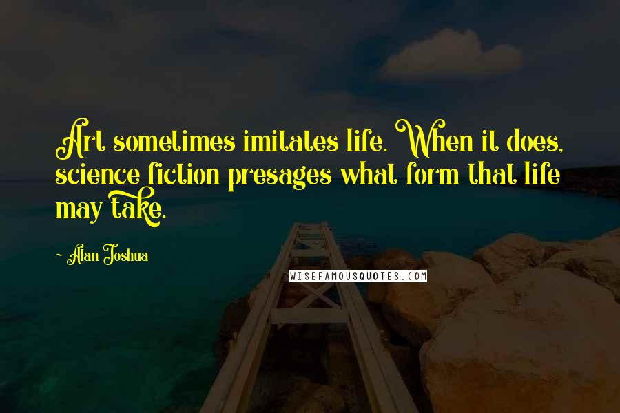 Alan Joshua Quotes: Art sometimes imitates life. When it does, science fiction presages what form that life may take.