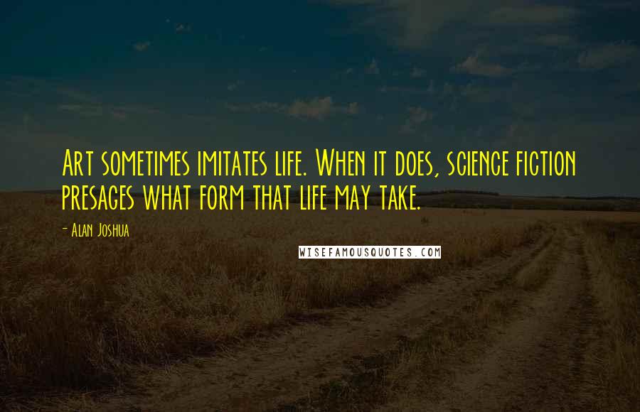 Alan Joshua Quotes: Art sometimes imitates life. When it does, science fiction presages what form that life may take.