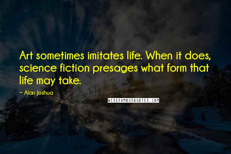 Alan Joshua Quotes: Art sometimes imitates life. When it does, science fiction presages what form that life may take.