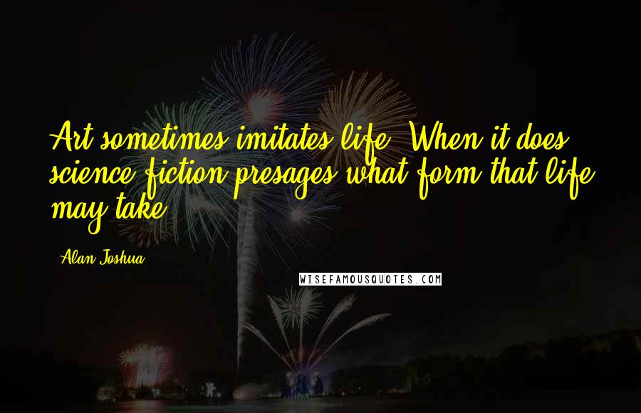 Alan Joshua Quotes: Art sometimes imitates life. When it does, science fiction presages what form that life may take.