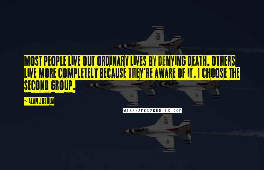 Alan Joshua Quotes: Most people live out ordinary lives by denying death. Others live more completely because they're aware of it. I choose the second group.