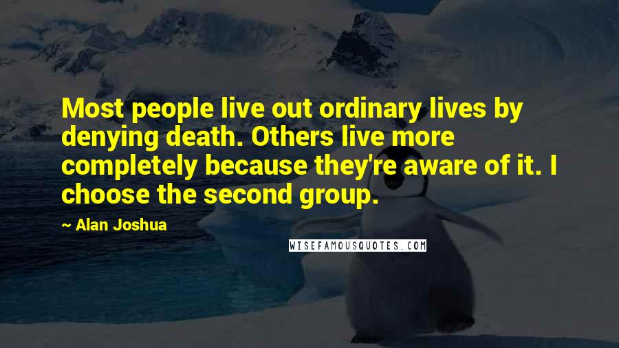 Alan Joshua Quotes: Most people live out ordinary lives by denying death. Others live more completely because they're aware of it. I choose the second group.