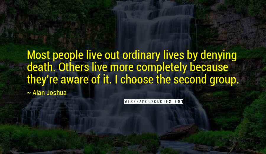 Alan Joshua Quotes: Most people live out ordinary lives by denying death. Others live more completely because they're aware of it. I choose the second group.