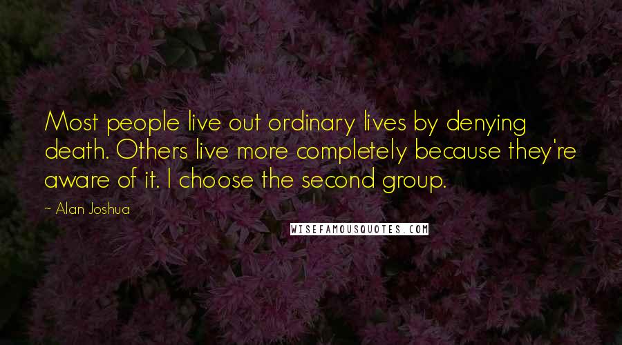 Alan Joshua Quotes: Most people live out ordinary lives by denying death. Others live more completely because they're aware of it. I choose the second group.