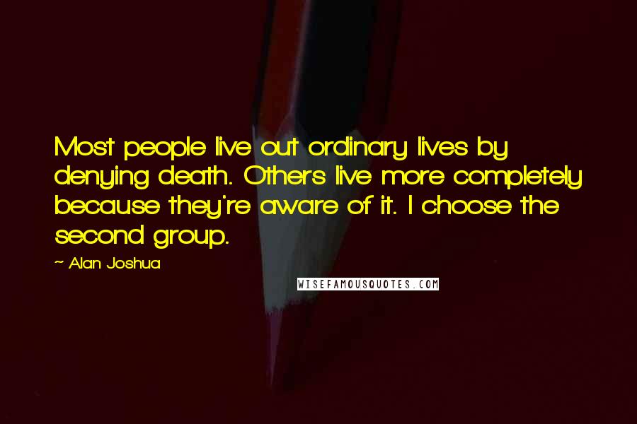 Alan Joshua Quotes: Most people live out ordinary lives by denying death. Others live more completely because they're aware of it. I choose the second group.