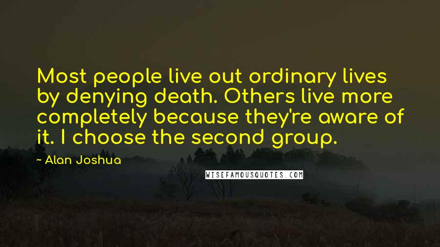 Alan Joshua Quotes: Most people live out ordinary lives by denying death. Others live more completely because they're aware of it. I choose the second group.