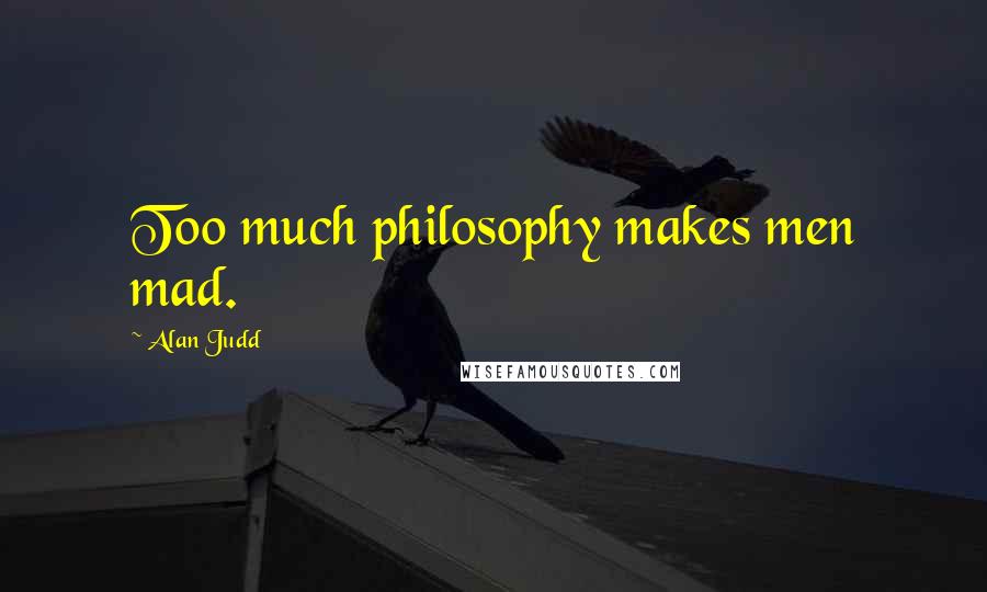 Alan Judd Quotes: Too much philosophy makes men mad.