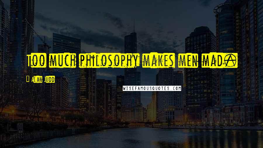 Alan Judd Quotes: Too much philosophy makes men mad.