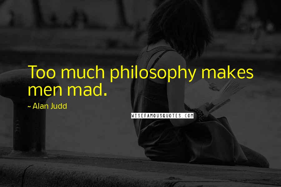 Alan Judd Quotes: Too much philosophy makes men mad.