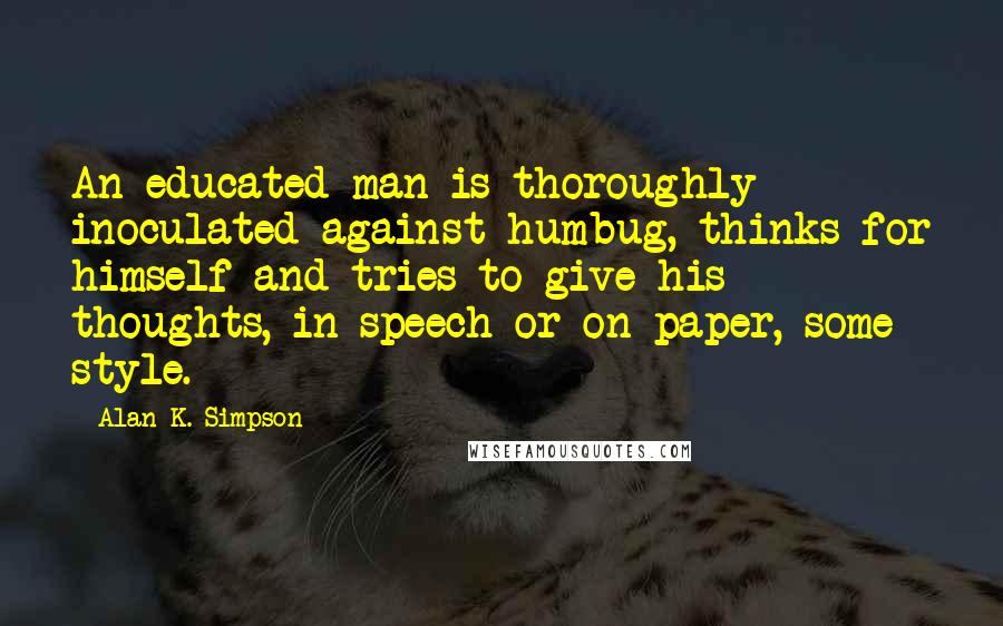 Alan K. Simpson Quotes: An educated man is thoroughly inoculated against humbug, thinks for himself and tries to give his thoughts, in speech or on paper, some style.