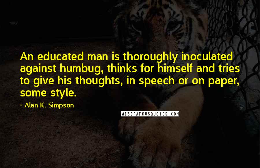 Alan K. Simpson Quotes: An educated man is thoroughly inoculated against humbug, thinks for himself and tries to give his thoughts, in speech or on paper, some style.