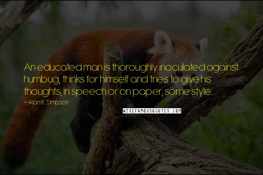 Alan K. Simpson Quotes: An educated man is thoroughly inoculated against humbug, thinks for himself and tries to give his thoughts, in speech or on paper, some style.