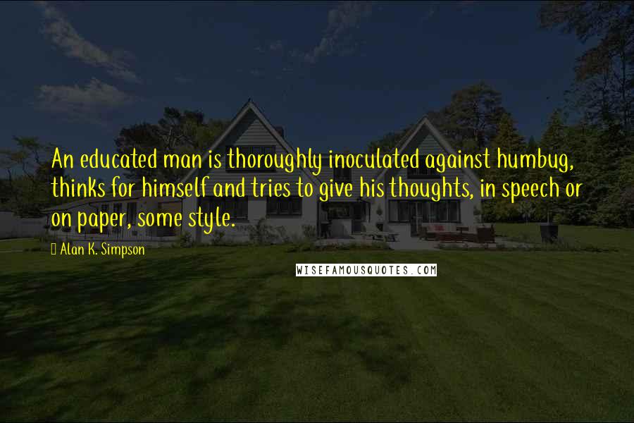 Alan K. Simpson Quotes: An educated man is thoroughly inoculated against humbug, thinks for himself and tries to give his thoughts, in speech or on paper, some style.