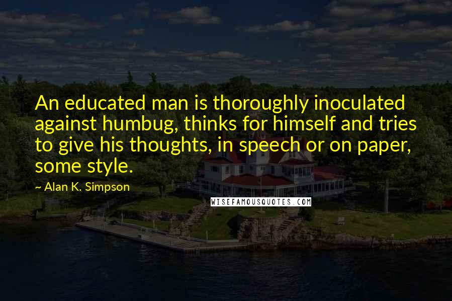 Alan K. Simpson Quotes: An educated man is thoroughly inoculated against humbug, thinks for himself and tries to give his thoughts, in speech or on paper, some style.
