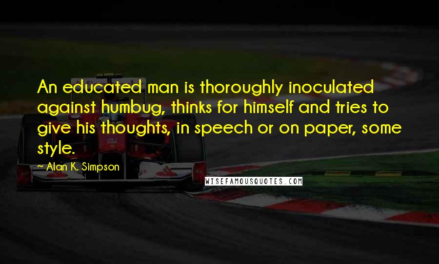 Alan K. Simpson Quotes: An educated man is thoroughly inoculated against humbug, thinks for himself and tries to give his thoughts, in speech or on paper, some style.