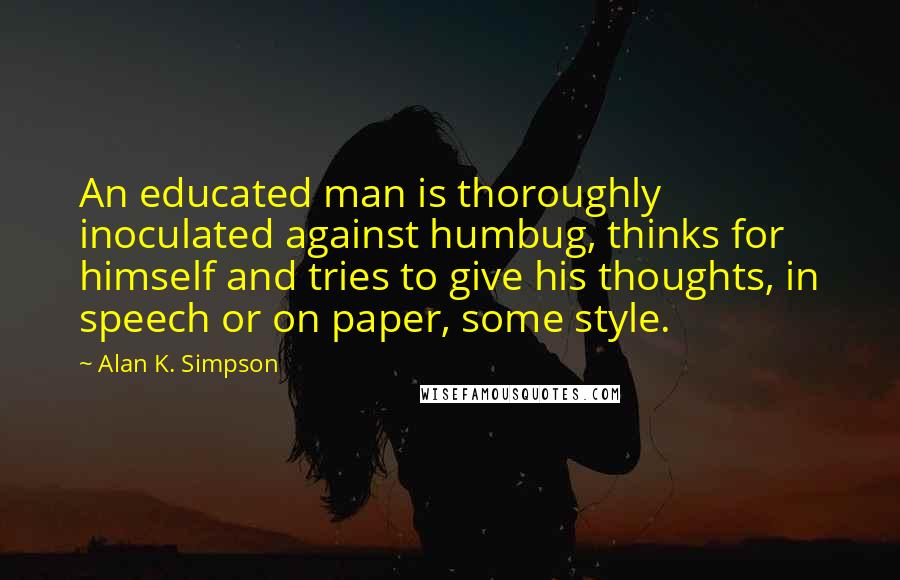 Alan K. Simpson Quotes: An educated man is thoroughly inoculated against humbug, thinks for himself and tries to give his thoughts, in speech or on paper, some style.