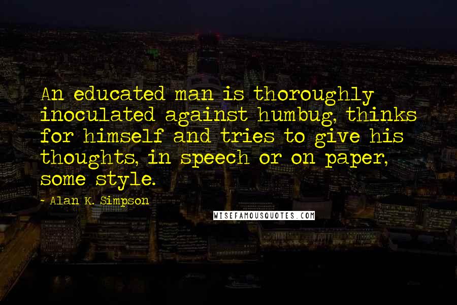 Alan K. Simpson Quotes: An educated man is thoroughly inoculated against humbug, thinks for himself and tries to give his thoughts, in speech or on paper, some style.