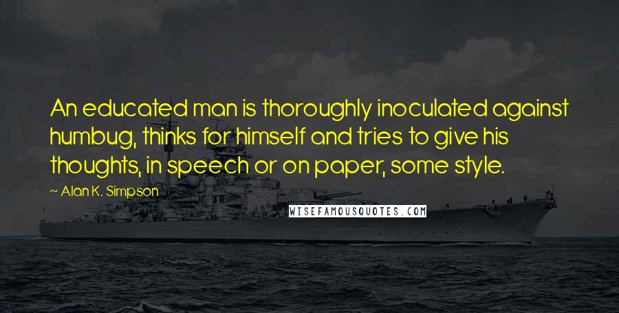 Alan K. Simpson Quotes: An educated man is thoroughly inoculated against humbug, thinks for himself and tries to give his thoughts, in speech or on paper, some style.