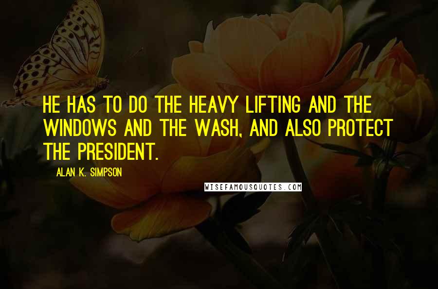 Alan K. Simpson Quotes: He has to do the heavy lifting and the windows and the wash, and also protect the president.