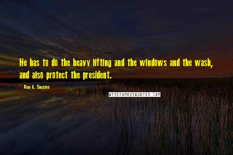 Alan K. Simpson Quotes: He has to do the heavy lifting and the windows and the wash, and also protect the president.