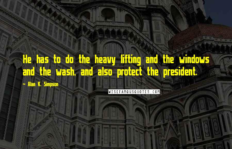 Alan K. Simpson Quotes: He has to do the heavy lifting and the windows and the wash, and also protect the president.