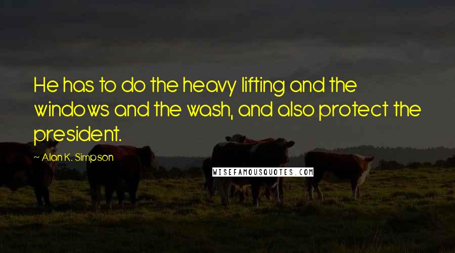 Alan K. Simpson Quotes: He has to do the heavy lifting and the windows and the wash, and also protect the president.