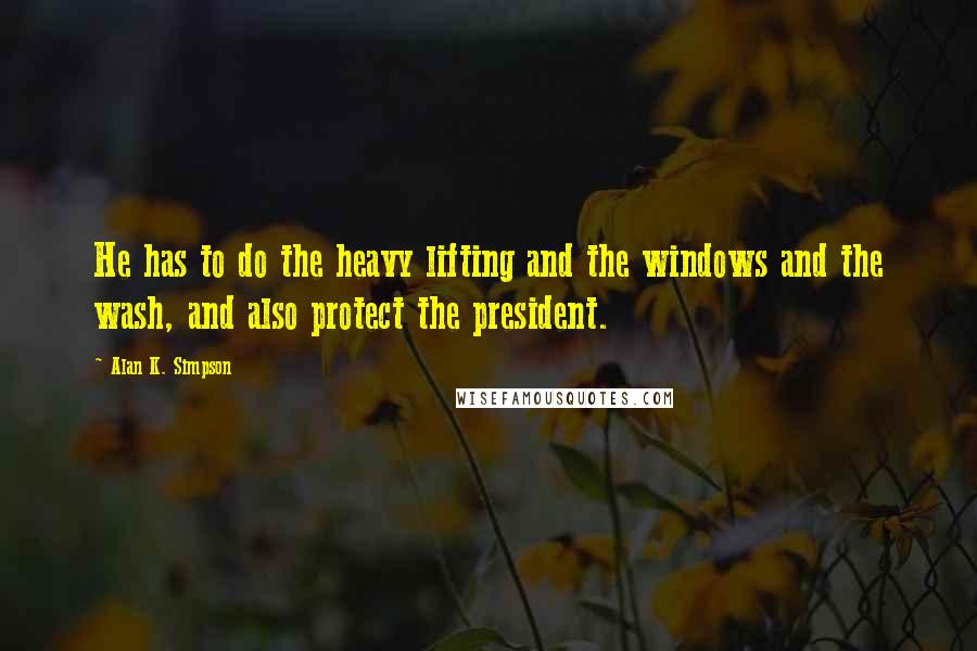 Alan K. Simpson Quotes: He has to do the heavy lifting and the windows and the wash, and also protect the president.