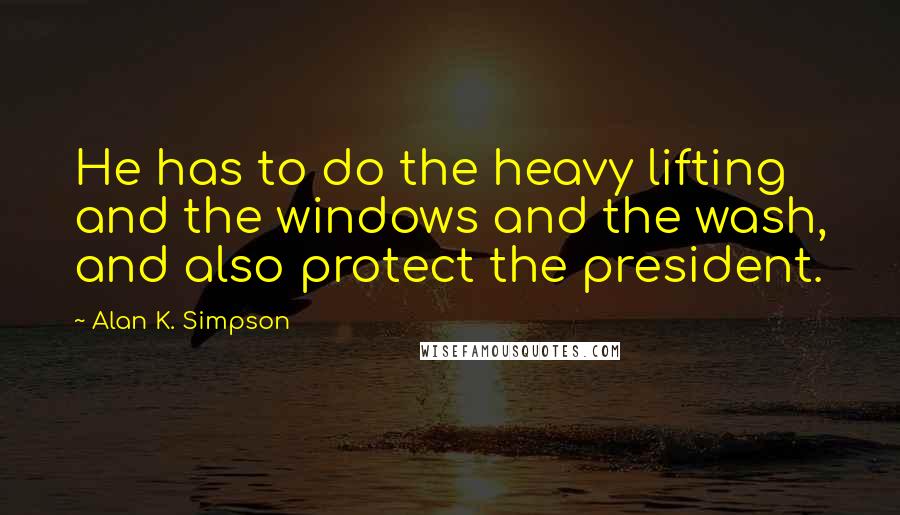 Alan K. Simpson Quotes: He has to do the heavy lifting and the windows and the wash, and also protect the president.