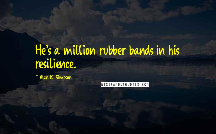 Alan K. Simpson Quotes: He's a million rubber bands in his resilience.