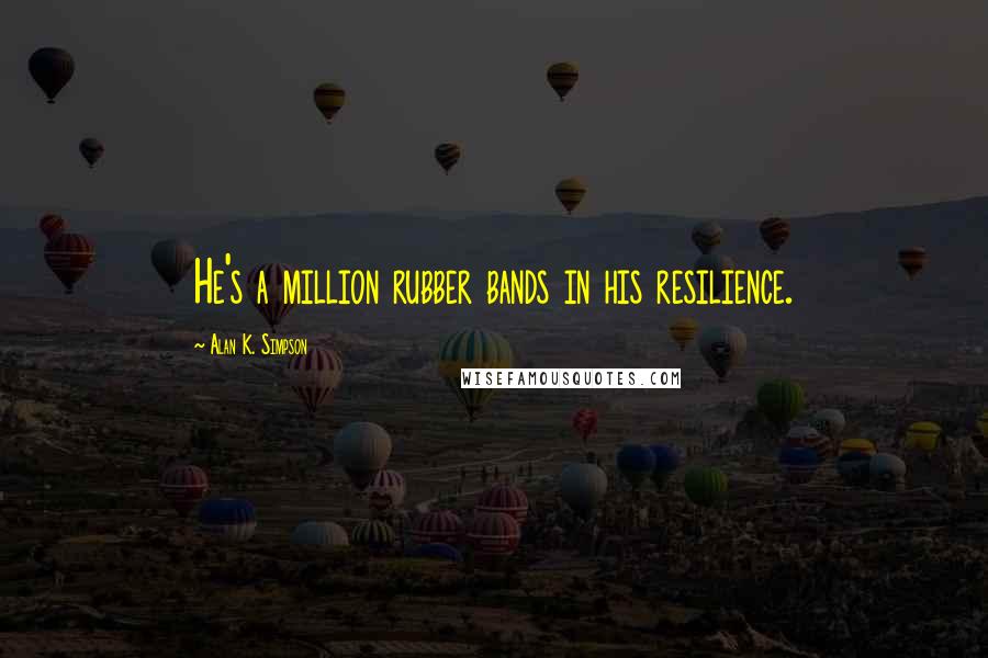 Alan K. Simpson Quotes: He's a million rubber bands in his resilience.