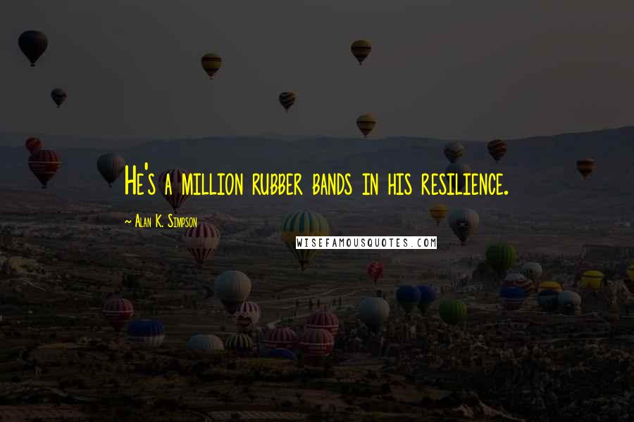 Alan K. Simpson Quotes: He's a million rubber bands in his resilience.