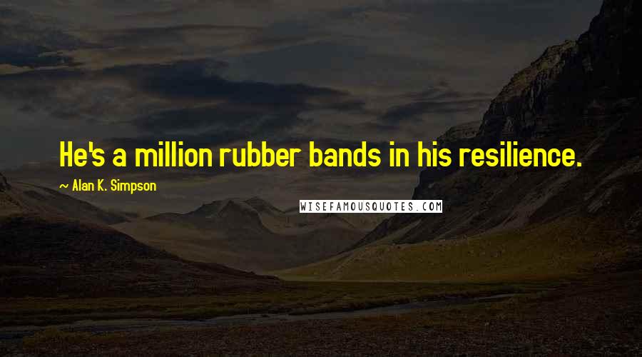 Alan K. Simpson Quotes: He's a million rubber bands in his resilience.