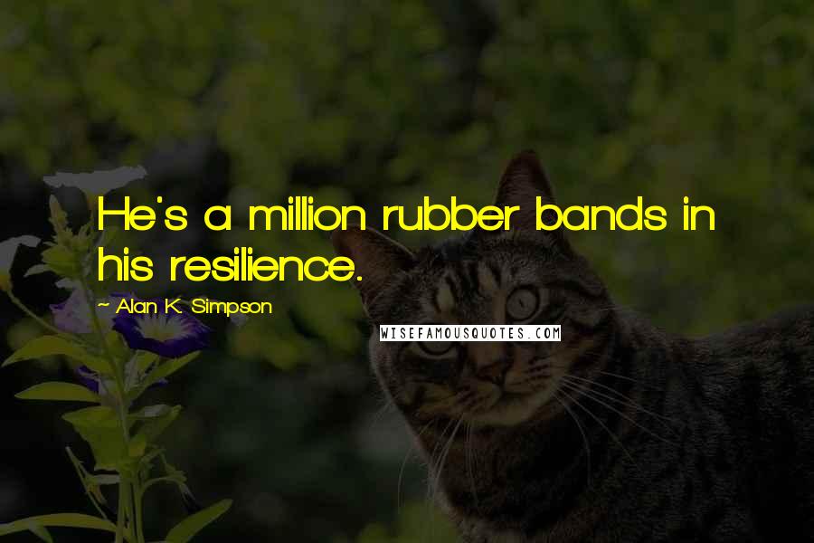 Alan K. Simpson Quotes: He's a million rubber bands in his resilience.