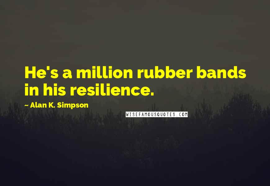 Alan K. Simpson Quotes: He's a million rubber bands in his resilience.