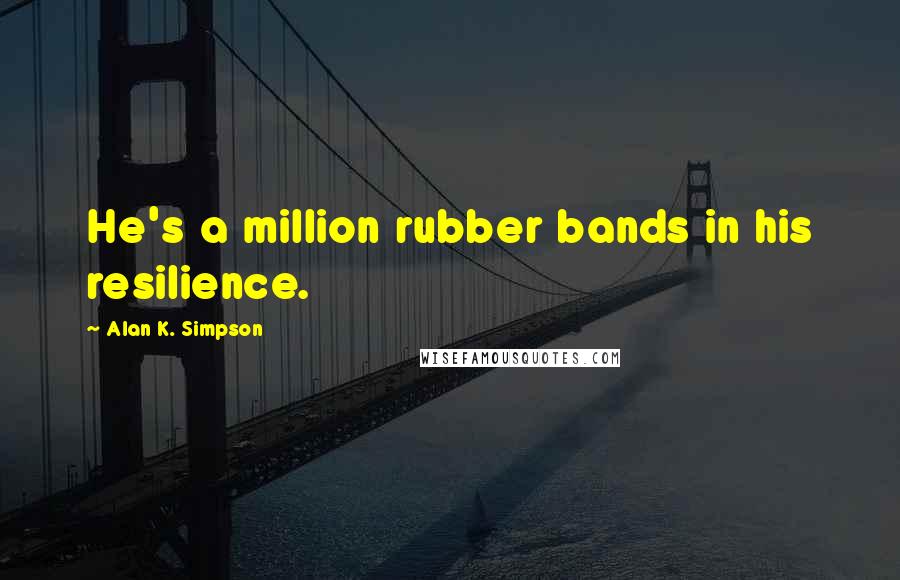 Alan K. Simpson Quotes: He's a million rubber bands in his resilience.