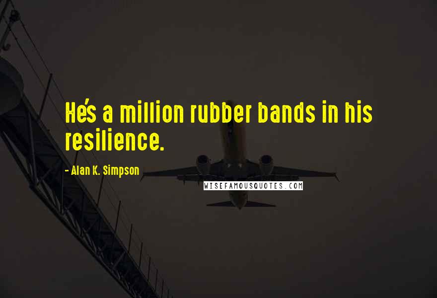 Alan K. Simpson Quotes: He's a million rubber bands in his resilience.