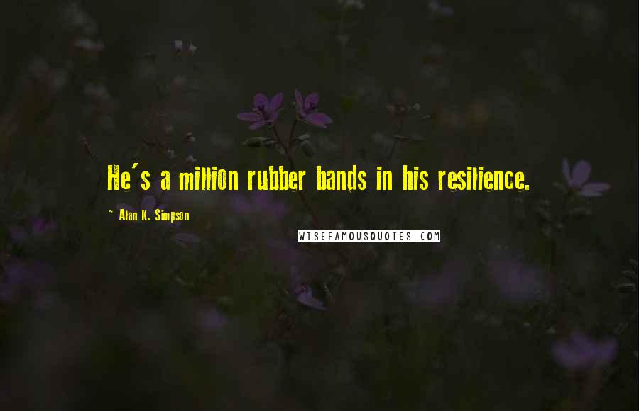 Alan K. Simpson Quotes: He's a million rubber bands in his resilience.