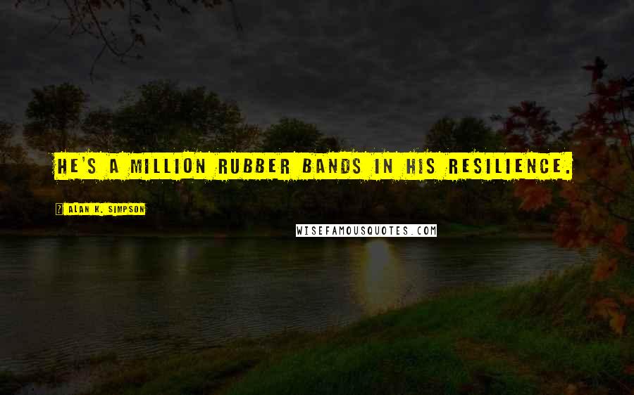 Alan K. Simpson Quotes: He's a million rubber bands in his resilience.