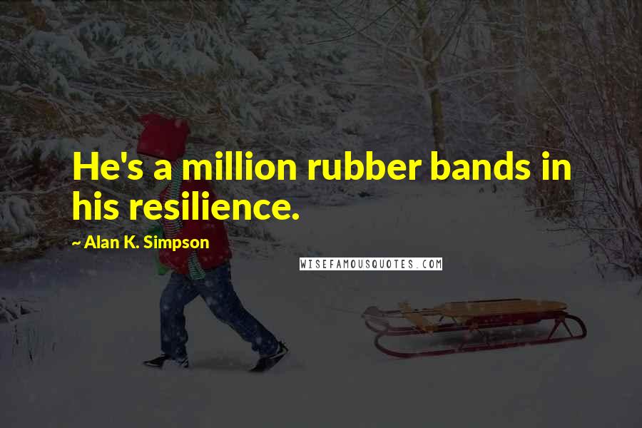 Alan K. Simpson Quotes: He's a million rubber bands in his resilience.