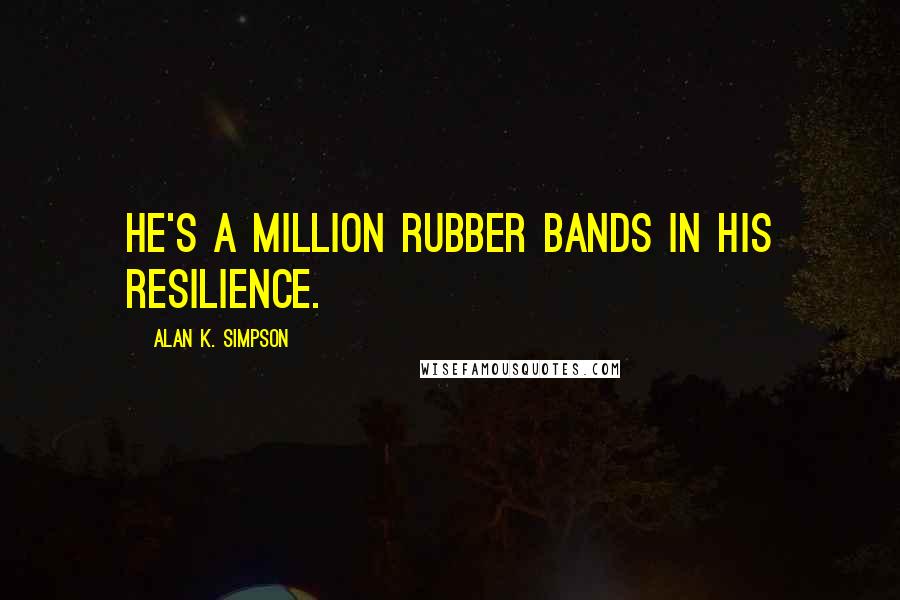 Alan K. Simpson Quotes: He's a million rubber bands in his resilience.